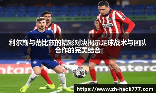 利尔斯与蒂比兹的精彩对决揭示足球战术与团队合作的完美结合
